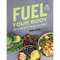 Fuel Your Body: How to Cook and Eat for Peak Performance: 77 Simple, Nutritious, Whole-Food Recipes for Every Athlete