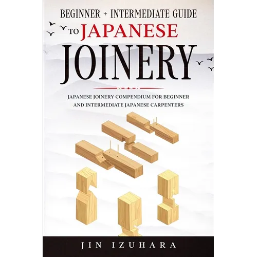 Japanese Joinery: Beginner + Intermediate Guide to Japanese Joinery: Japanese Joinery Compendium for Beginner and Intermediate Japanese Carpenters