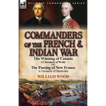 Commanders of the French & Indian War: The Winning of Canada: a Chronicle of Wolfe & The Passing of New France: a Chronicle of Montcalm