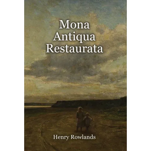 Mona Antiqua Restaurata: an Archaeological Discourse on the Antiquities, Natural and Historical, of the Isle of Anglesey, the Antient Seat of the Brit