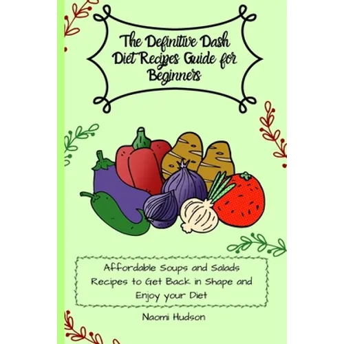 The Definitive Dash Diet Recipes Guide for Beginners: Affordable Soups and Salads Recipes to Get Back in Shape and Enjoy your Diet