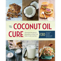 The Coconut Oil Cure: Essential Recipes and Remedies to Heal Your Body Inside and Out