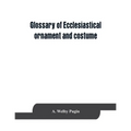 Glossary of ecclesiastical ornament and costume, compiled from ancient authorities and examples