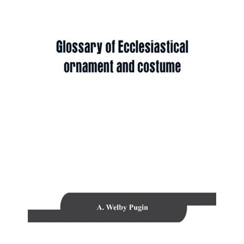 Glossary of ecclesiastical ornament and costume, compiled from ancient authorities and examples