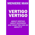 Vertigo Vertigo: About vertigo. About dizziness. And what you can do about it. Meniere Man.