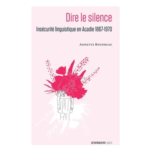 Dire le silence: Insécurité linguistique en Acadie 1867-1970