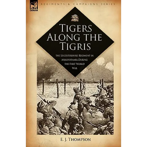 Tigers Along the Tigris: The Leicestershire Regiment in Mesopotamia During the First World War