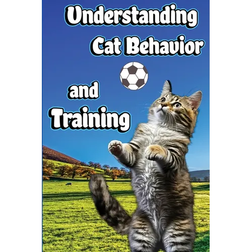 Understanding Cat Behavior and Training: A Comprehensive Guide to Feline Behavior and Positive Training Techniques