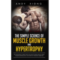 The Simple Science of Muscle Growth and Hypertrophy: The Shockingly Simple Truth on How to Build Muscle using the Best Bodybuilding and Strength Train