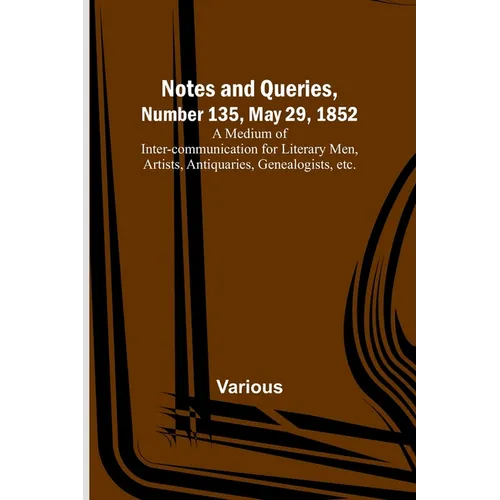 Notes and Queries, Number 135, May 29, 1852; A Medium of Inter-communication for Literary Men, Artists, Antiquaries, Genealogists, etc.