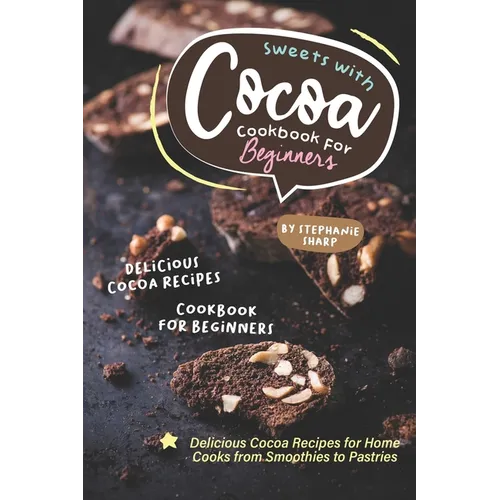 Sweets with Cocoa Cookbook for Beginners: Delicious Cocoa Recipes for Home Cooks from Smoothies to Pastries