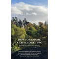 How to Restore a Castle: Part Two: A Somewhat Definitive & Definitely Partial Restoration Manual for Owners of Ruined Historic Buildings, Parti