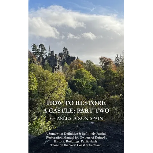How to Restore a Castle: Part Two: A Somewhat Definitive & Definitely Partial Restoration Manual for Owners of Ruined Historic Buildings, Parti