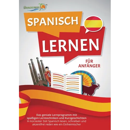 Spanisch Lernen Für Anfänger: Der geniale Spanisch Sprachkurs mit spaßigen Lerntechniken und Kurzgeschichten - In kürzester Zeit Spanisch lesen, schre