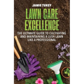 Lawn Care Excellence: The Ultimate Guide to Cultivating and Maintaining a Lush Lawn Like a Professional