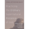Practicing the Ordinary Supernatural Presence of God: Walking with Jesus and the Spirit in the Ordinary Supernatural