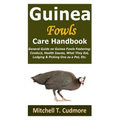 Guinea Fowls Care Handbook: General Guide on Guinea Fowls Fostering; Conduct, Health Issues, What They Eat, Lodging & Picking One as a Pet, Etc.