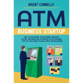 ATM Business Startup: How to Make Money from Owning, Operating, Selling, and Marketing Automated Teller Machines - Step-by-Step Guide to Earn a Great