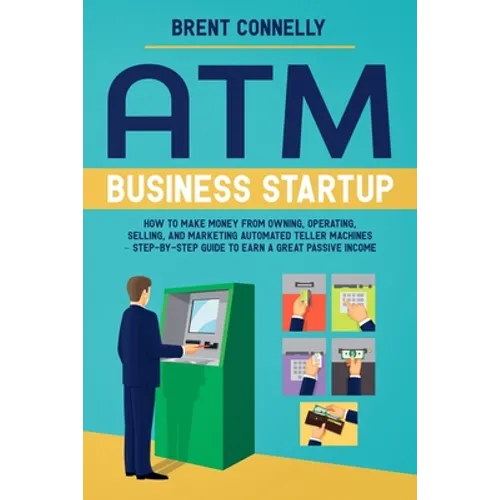ATM Business Startup: How to Make Money from Owning, Operating, Selling, and Marketing Automated Teller Machines - Step-by-Step Guide to Earn a Great