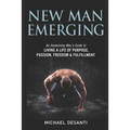 New Man Emerging: An Awakening Man's Guide to Living a Life of Purpose, Passion, Freedom & Fulfillment