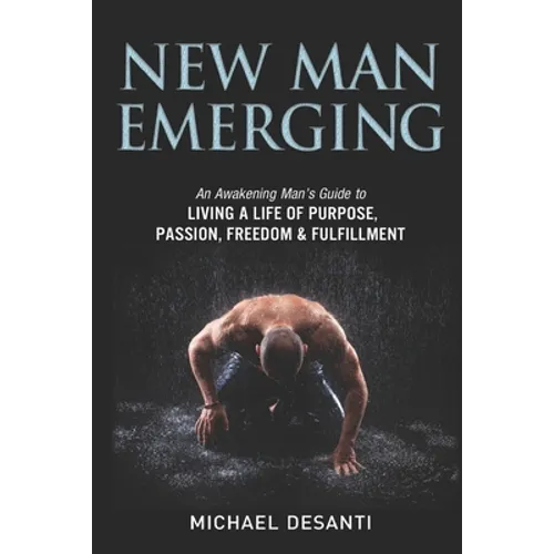 New Man Emerging: An Awakening Man's Guide to Living a Life of Purpose, Passion, Freedom & Fulfillment