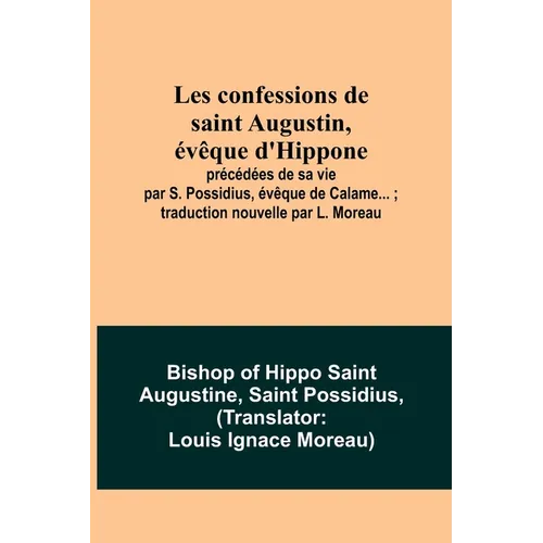 Les confessions de saint Augustin, évêque d'Hippone: précédées de sa vie par S. Possidius, évêque de Calame...; traduction nouvelle par L. Moreau