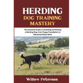 Herding Dog Training Mastery: The Essential Guide to Breeding and Raising a Working Dog, from Puppy Foundation to Advanced Stock Work