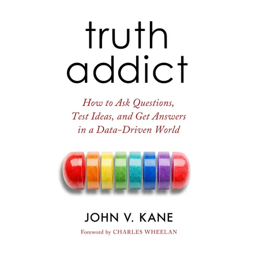 Truth Addict: How to Ask Questions, Test Ideas, and Get Answers in a Data-Driven World