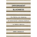 Impermanent Blackness: The Making and Unmaking of Interracial Literary Culture in Modern America