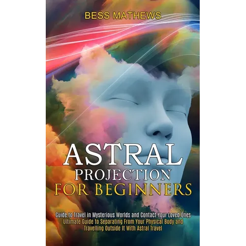 Astral Projection for Beginners: Guide to Travel in Mysterious Worlds and Contact Your Loved Ones (Ultimate Guide to Separating From Your Physical Bod