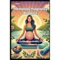 The Holistic Pregnancy Blueprint: Your Guide to Wellness, Fitness, and Postpartum Success