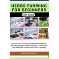 Herbs Farming for Beginners Easy Guide: Embark On A Journey Of Wellness And Wisdom With Easy Steps For Herbs Farming - Grow Your Own Medicinal Garden