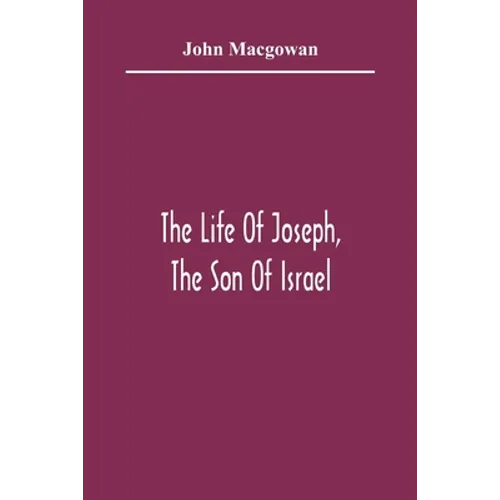 The Life Of Joseph, The Son Of Israel: In Eight Books: Chiefly Designed To Allure Young Minds To A Love Of The Sacred Scriptures