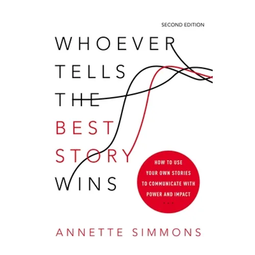 Whoever Tells the Best Story Wins: How to Use Your Own Stories to Communicate with Power and Impact