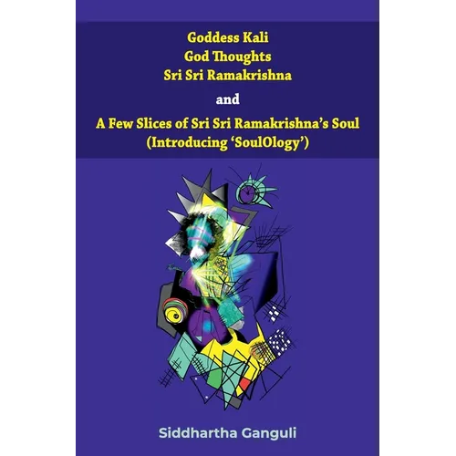 "Goddess Kali God Thoughts Sri Sri Ramakrishna and A Few Slices of Sri Sri Ramakrishna's Soul (Introducing 'SoulOlogy') "