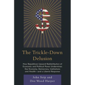 The Trickle-Down Delusion: How Republican Upward Redistribution of Economic and Political Power Undermines Our Economy, Democracy, Institutions and He