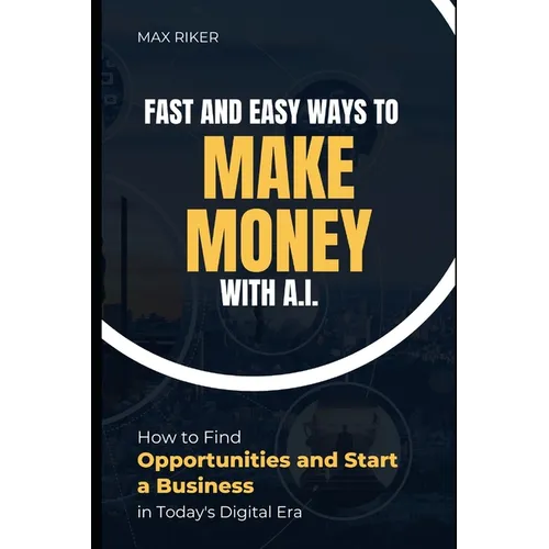Fast And Easy Ways To Make Money With A.I.: How To Find Opportunities & Start A Business