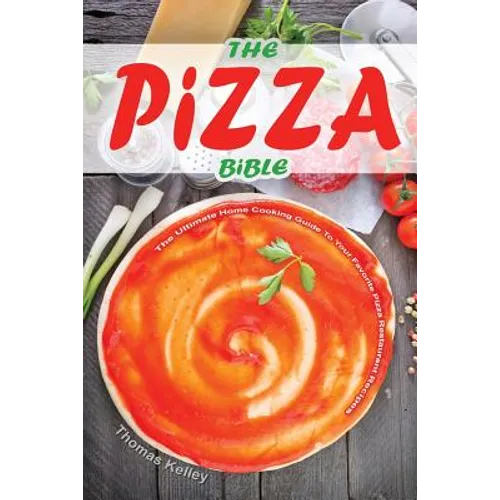 The Pizza Bible: The Ultimate Home Cooking Guide to Your Favorite Pizza Restaurant Recipes