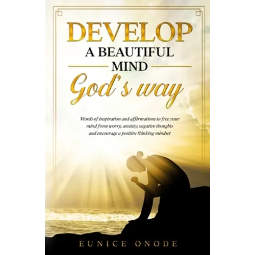 Develop a Beautiful Mind God's Way: Words of Inspiration and Affirmations to Free Your Mind From Worry, Anxiety, Negative Thoughts and Encourage a Pos