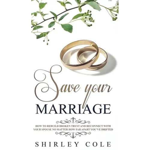 Save Your Marriage: How To Rebuild Broken Trust And Reconnect With Your Spouse No Matter How Far Apart You've Drifted
