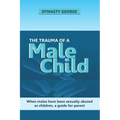 The Trauma of a Male Child: When Males Have Been Sexually Abused as Children, a Guide for Parent