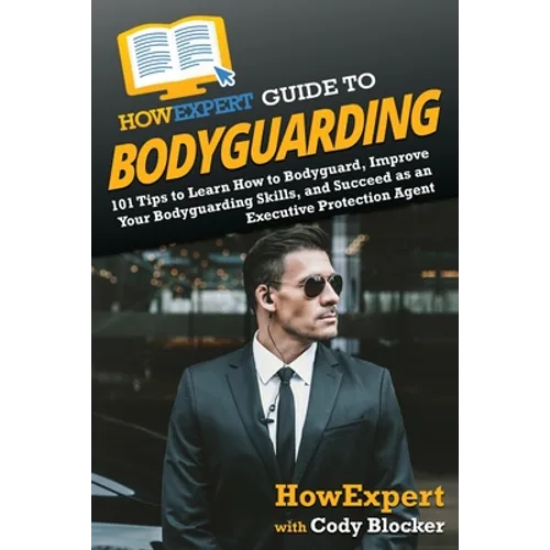 HowExpert Guide to Bodyguarding: 101 Tips to Learn How to Bodyguard, Improve, and Succeed as an Executive Protection Agent