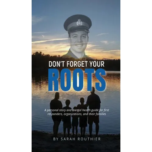 Don't Forget Your ROOTS: A personal story and mental health guide for first responders, organizations, and their families.