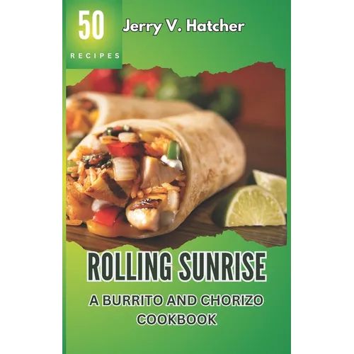 Rolling Sunrise: A Burrito and Chorizo Cookbook Unveiling the Essence of Mexican Cuisine with 50 Scrumptious Recipes Including Chimicha