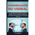 Comunicación no verbal: La guía definitiva para acelerar la lectura de personas a través de la psicología conductual, y análisis del lenguaje corporal