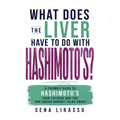What Does the Liver Have to Do with Hashimoto's?: A Friendly Guide to Hashimoto's, Your Thyroid, and the One Organ Nobody Talks About