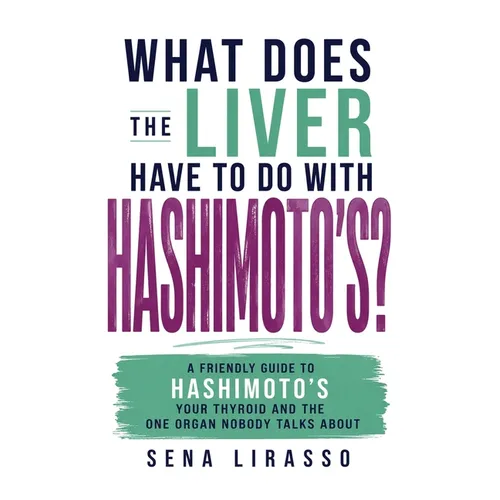 What Does the Liver Have to Do with Hashimoto's?: A Friendly Guide to Hashimoto's, Your Thyroid, and the One Organ Nobody Talks About