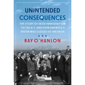 Unintended Consequences: The Story of Irish Immigration to the U.S. and How America's Door Was Closed to the Irish