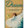 Dream Interpretation: A Practical Guide to Understand Your Dreams Through Science and Symbolism - Unlock Self-Awareness, Gain Clarity, and Build Confi
