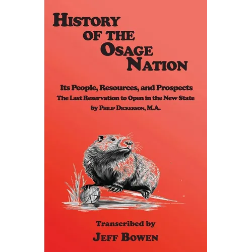 History of the Osage Nation: Its People, Resources, and Prospects The Last Reservation to Open in the New State by Philip Dickerson, M.A.
